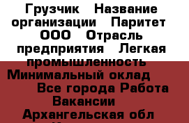 Грузчик › Название организации ­ Паритет, ООО › Отрасль предприятия ­ Легкая промышленность › Минимальный оклад ­ 25 000 - Все города Работа » Вакансии   . Архангельская обл.,Коряжма г.